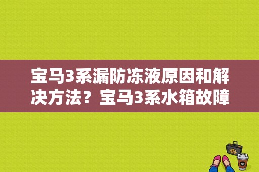 宝马3系漏防冻液原因和解决方法？宝马3系水箱故障灯-图1