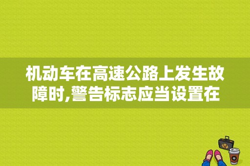 机动车在高速公路上发生故障时,警告标志应当设置在故障车来车方向的？高速机动车故障安全距离-图1