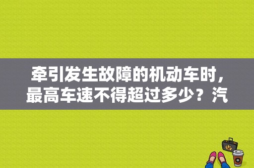 牵引发生故障的机动车时，最高车速不得超过多少？汽车牵引发生故障时