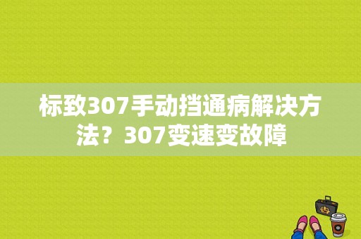 标致307手动挡通病解决方法？307变速变故障-图1