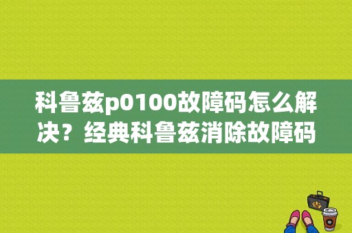 科鲁兹p0100故障码怎么解决？经典科鲁兹消除故障码-图1