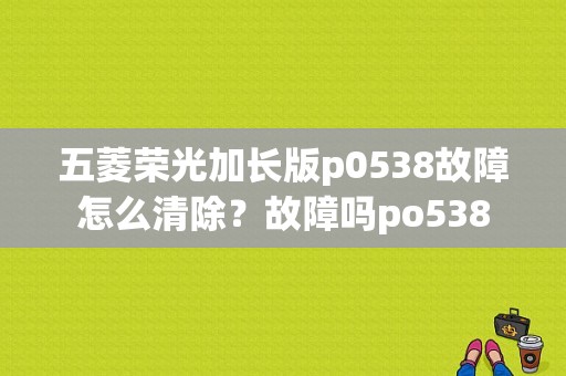 五菱荣光加长版p0538故障怎么清除？故障吗po538-图1