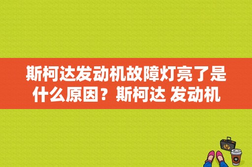 斯柯达发动机故障灯亮了是什么原因？斯柯达 发动机故障报警-图1
