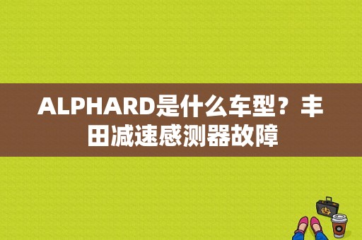 ALPHARD是什么车型？丰田减速感测器故障-图1