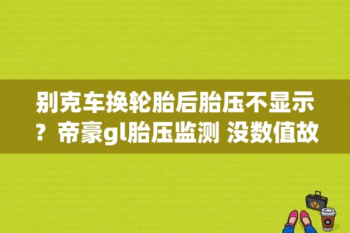 别克车换轮胎后胎压不显示？帝豪gl胎压监测 没数值故障-图1