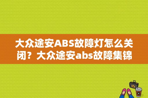 大众途安ABS故障灯怎么关闭？大众途安abs故障集锦-图1