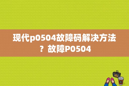 现代p0504故障码解决方法？故障P0504-图1