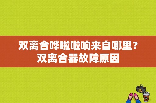 双离合哗啦啦响来自哪里？双离合器故障原因-图1