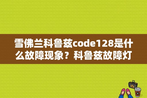 雪佛兰科鲁兹code128是什么故障现象？科鲁兹故障灯128-图1