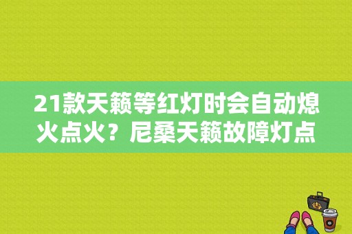 21款天籁等红灯时会自动熄火点火？尼桑天籁故障灯点火故障-图1