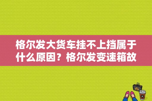 格尔发大货车挂不上挡属于什么原因？格尔发变速箱故障-图1