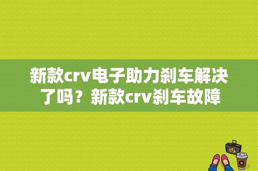 新款crv电子助力刹车解决了吗？新款crv刹车故障-图1
