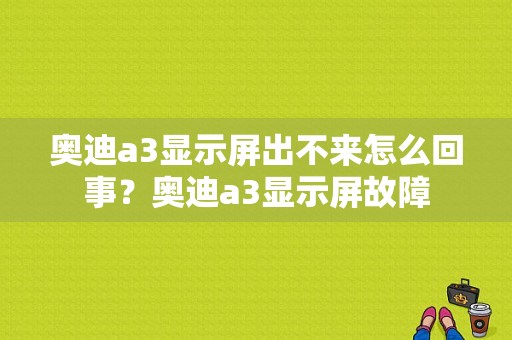 奥迪a3显示屏出不来怎么回事？奥迪a3显示屏故障-图2