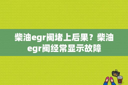 柴油egr阀堵上后果？柴油egr阀经常显示故障-图1