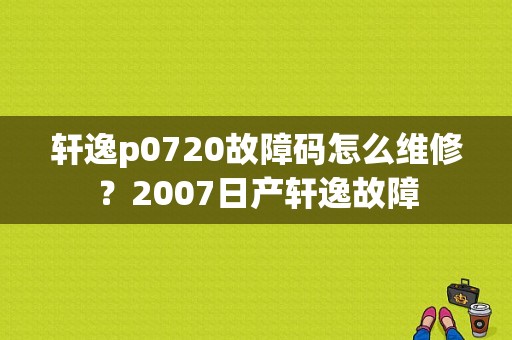 轩逸p0720故障码怎么维修？2007日产轩逸故障-图1