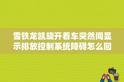 雪铁龙凯旋开着车突然间显示排放控制系统障碍怎么回事？东风雪铁龙控制排放系统故障-图1