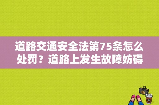 道路交通安全法第75条怎么处罚？道路上发生故障妨碍交通又-图1