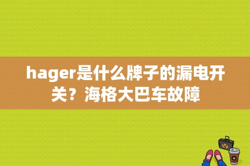 hager是什么牌子的漏电开关？海格大巴车故障-图1