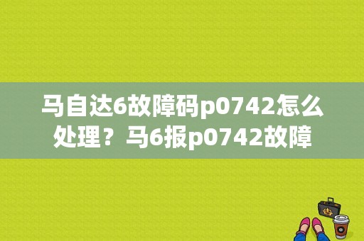 马自达6故障码p0742怎么处理？马6报p0742故障-图1