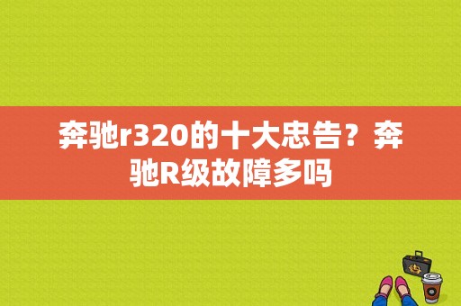 奔驰r320的十大忠告？奔驰R级故障多吗-图1