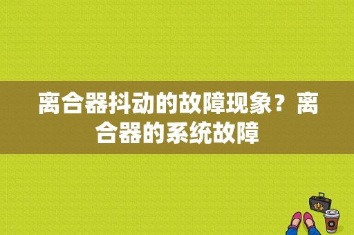 离合器抖动的故障现象？离合器的系统故障-图1