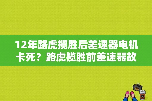 12年路虎揽胜后差速器电机卡死？路虎揽胜前差速器故障-图1
