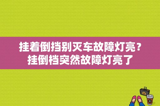 挂着倒挡别灭车故障灯亮？挂倒档突然故障灯亮了-图1