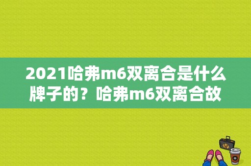 2021哈弗m6双离合是什么牌子的？哈弗m6双离合故障-图2