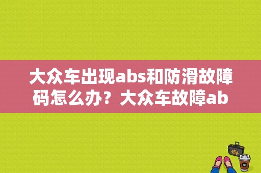 大众车出现abs和防滑故障码怎么办？大众车故障abs原因-图1