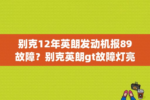 别克12年英朗发动机报89故障？别克英朗gt故障灯亮89-图1
