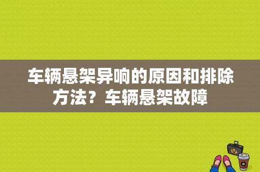 车辆悬架异响的原因和排除方法？车辆悬架故障-图1
