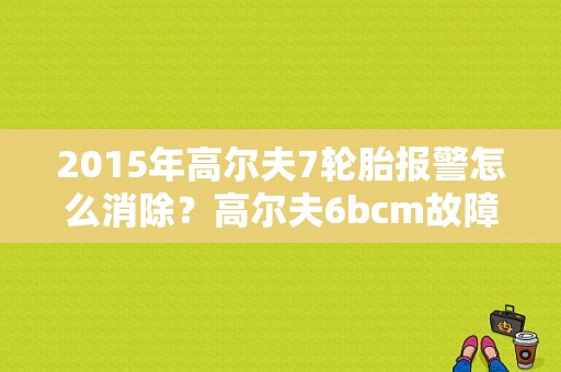 2015年高尔夫7轮胎报警怎么消除？高尔夫6bcm故障-图1