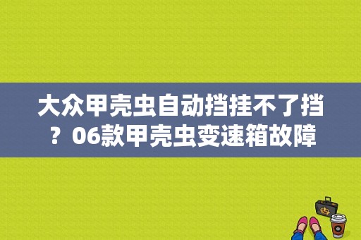 大众甲壳虫自动挡挂不了挡？06款甲壳虫变速箱故障-图1