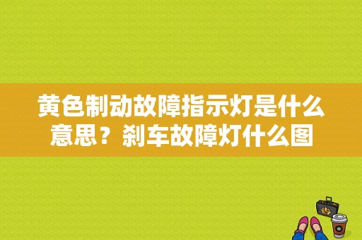 黄色制动故障指示灯是什么意思？刹车故障灯什么图-图1