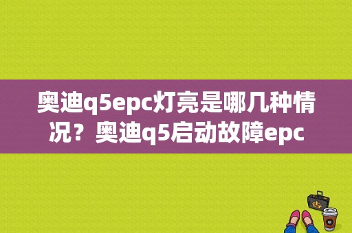 奥迪q5epc灯亮是哪几种情况？奥迪q5启动故障epc-图1