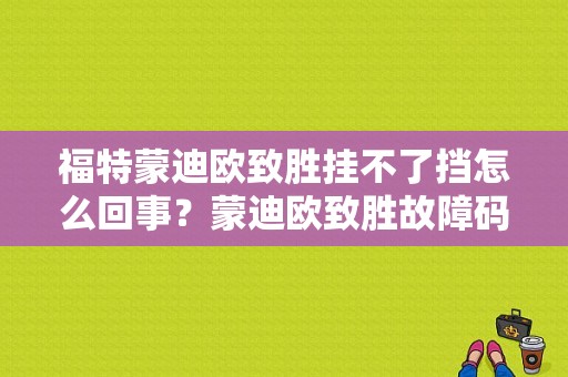 福特蒙迪欧致胜挂不了挡怎么回事？蒙迪欧致胜故障码变速箱失灵-图1