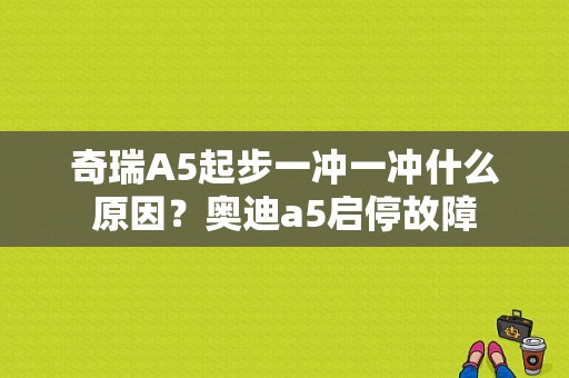 奇瑞A5起步一冲一冲什么原因？奥迪a5启停故障-图1