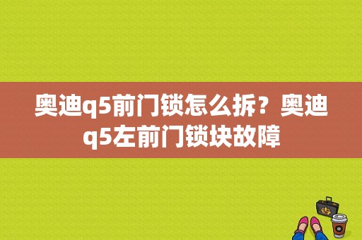 奥迪q5前门锁怎么拆？奥迪q5左前门锁块故障-图1