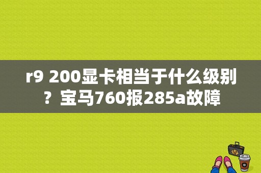 r9 200显卡相当于什么级别？宝马760报285a故障-图1