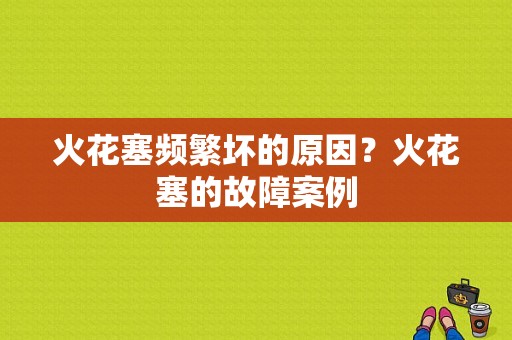 火花塞频繁坏的原因？火花塞的故障案例-图1