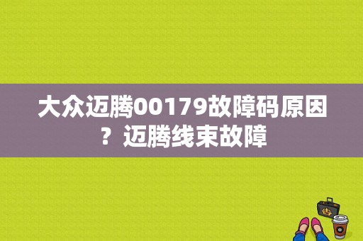 大众迈腾00179故障码原因？迈腾线束故障-图1