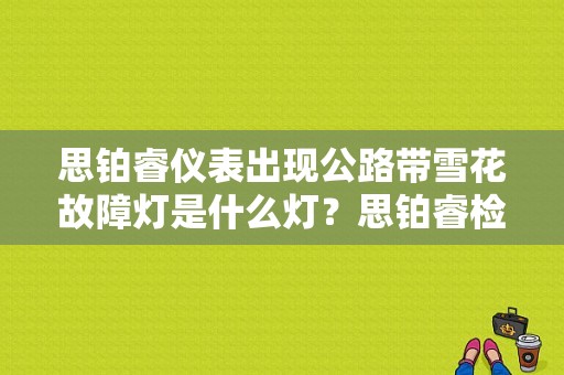 思铂睿仪表出现公路带雪花故障灯是什么灯？思铂睿检查前大灯故障-图1