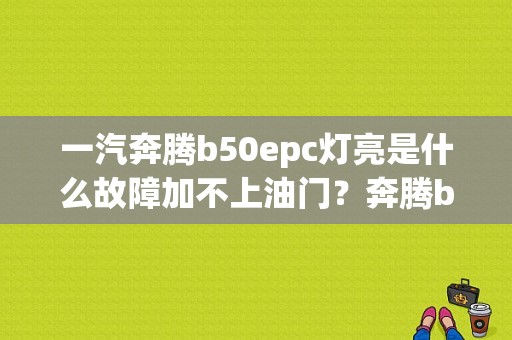一汽奔腾b50epc灯亮是什么故障加不上油门？奔腾b50油门踏板故障吗-图1