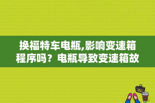 换福特车电瓶,影响变速箱程序吗？电瓶导致变速箱故障-图1