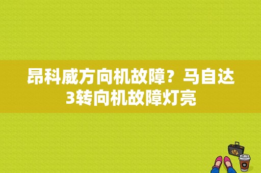 昂科威方向机故障？马自达3转向机故障灯亮