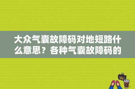 大众气囊故障码对地短路什么意思？各种气囊故障码的解释-图1