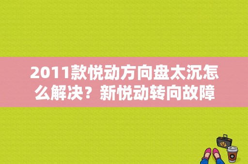 2011款悦动方向盘太沉怎么解决？新悦动转向故障-图1