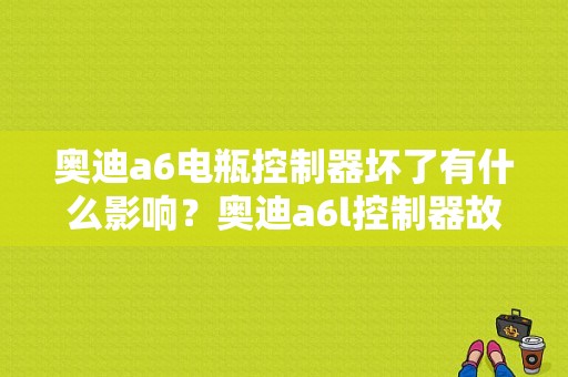 奥迪a6电瓶控制器坏了有什么影响？奥迪a6l控制器故障-图1