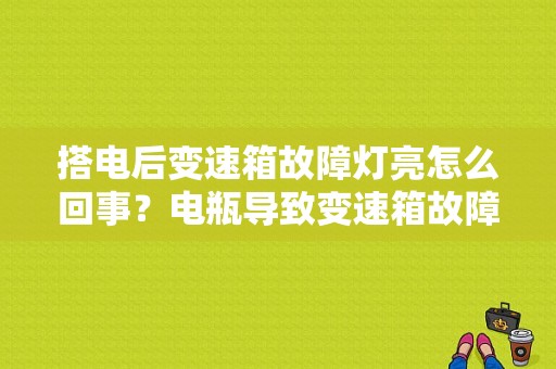 搭电后变速箱故障灯亮怎么回事？电瓶导致变速箱故障灯亮-图1