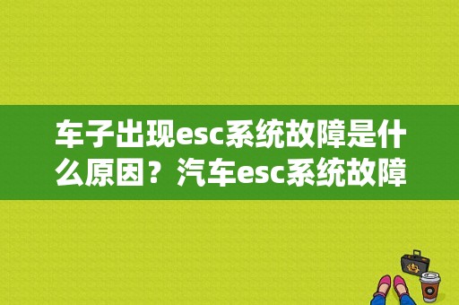 车子出现esc系统故障是什么原因？汽车esc系统故障是怎么回事-图1